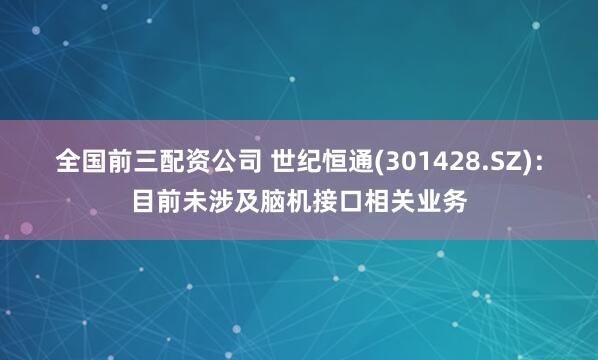全国前三配资公司 世纪恒通(301428.SZ)：目前未涉及脑机接口相关业务