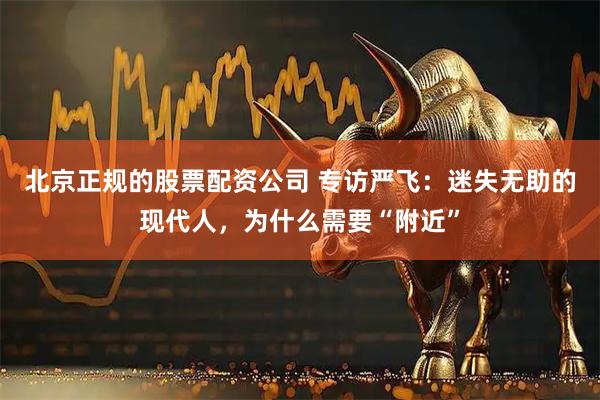 北京正规的股票配资公司 专访严飞:迷失无助的现代人,为什么需要“附近”