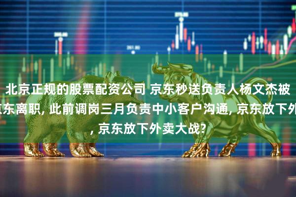 北京正规的股票配资公司 京东秒送负责人杨文杰被曝已从京东离职, 此前调岗三月负责中小客户沟通, 京东放下外卖大战?