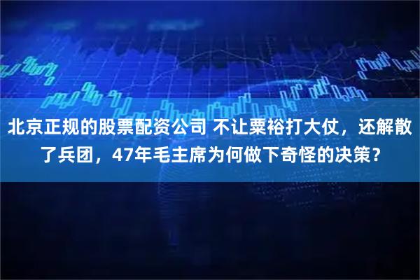 北京正规的股票配资公司 不让粟裕打大仗，还解散了兵团，47年毛主席为何做下奇怪的决策？