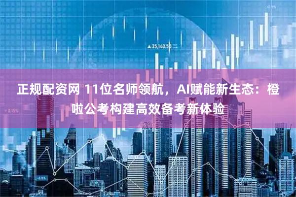 正规配资网 11位名师领航，AI赋能新生态：橙啦公考构建高效备考新体验