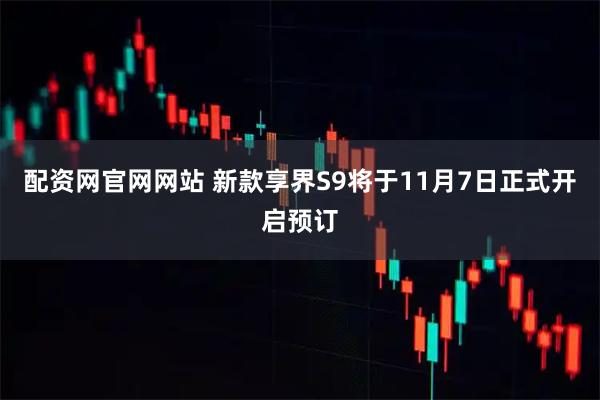 配资网官网网站 新款享界S9将于11月7日正式开启预订