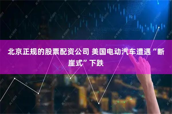 北京正规的股票配资公司 美国电动汽车遭遇“断崖式”下跌