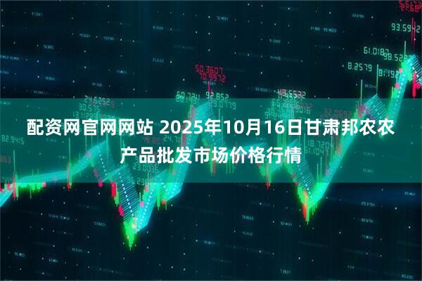 配资网官网网站 2025年10月16日甘肃邦农农产品批发市场价格行情