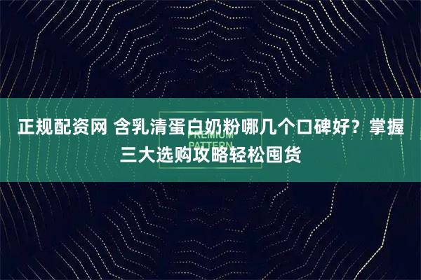 正规配资网 含乳清蛋白奶粉哪几个口碑好？掌握三大选购攻略轻松囤货