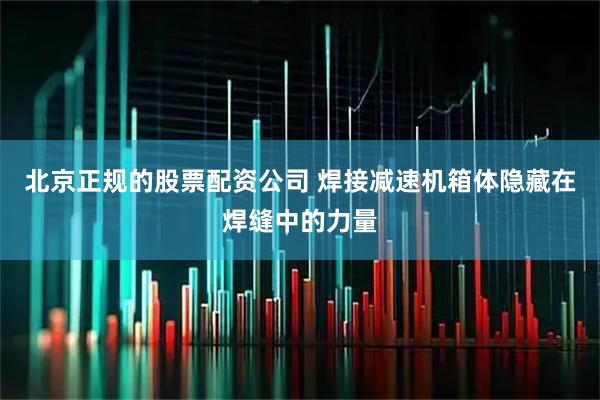 北京正规的股票配资公司 焊接减速机箱体隐藏在焊缝中的力量