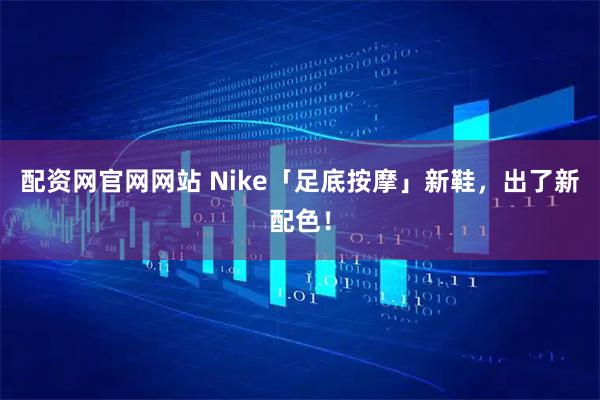 配资网官网网站 Nike「足底按摩」新鞋，出了新配色！
