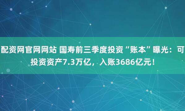配资网官网网站 国寿前三季度投资“账本”曝光：可投资资产7.3万亿，入账3686亿元！