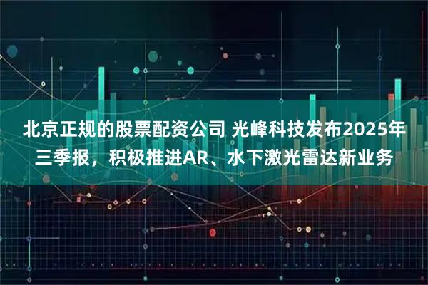 北京正规的股票配资公司 光峰科技发布2025年三季报，积极推进AR、水下激光雷达新业务