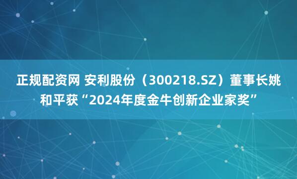 正规配资网 安利股份（300218.SZ）董事长姚和平获“2024年度金牛创新企业家奖”