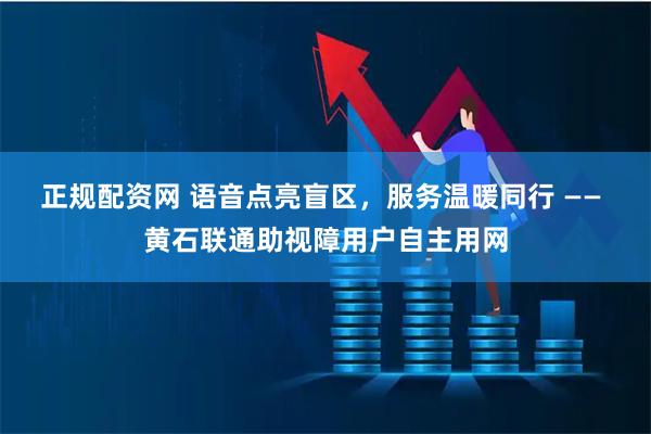 正规配资网 语音点亮盲区，服务温暖同行 —— 黄石联通助视障用户自主用网