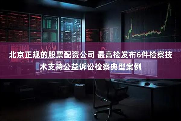 北京正规的股票配资公司 最高检发布6件检察技术支持公益诉讼检察典型案例