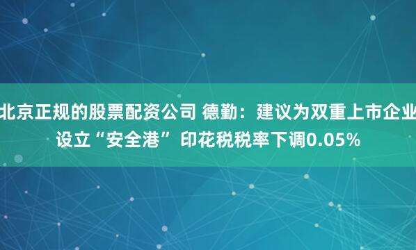 北京正规的股票配资公司 德勤：建议为双重上市企业设立“安全港” 印花税税率下调0.05%