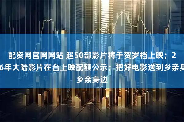 配资网官网网站 超50部影片将于贺岁档上映；2026年大陆影片在台上映配额公示；把好电影送到乡亲身边