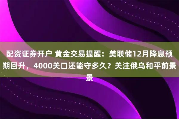 配资证券开户 黄金交易提醒：美联储12月降息预期回升，4000关口还能守多久？关注俄乌和平前景