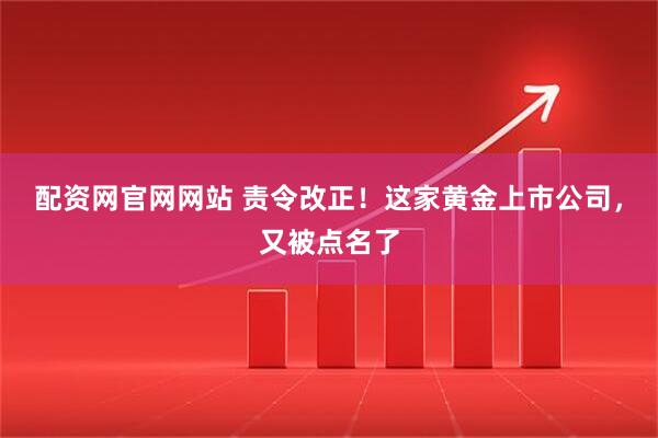 配资网官网网站 责令改正！这家黄金上市公司，又被点名了