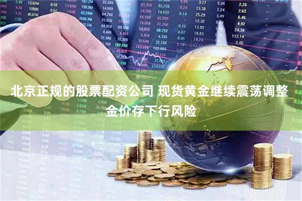 北京正规的股票配资公司 现货黄金继续震荡调整 金价存下行风险