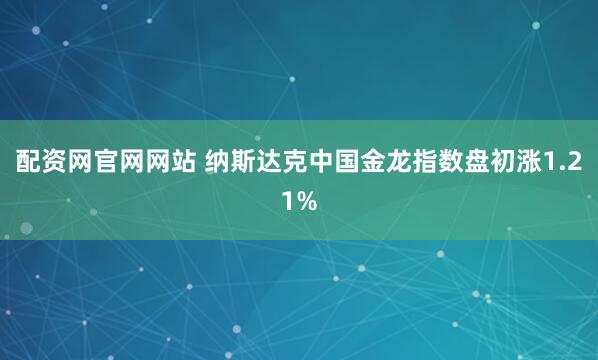 配资网官网网站 纳斯达克中国金龙指数盘初涨1.21%