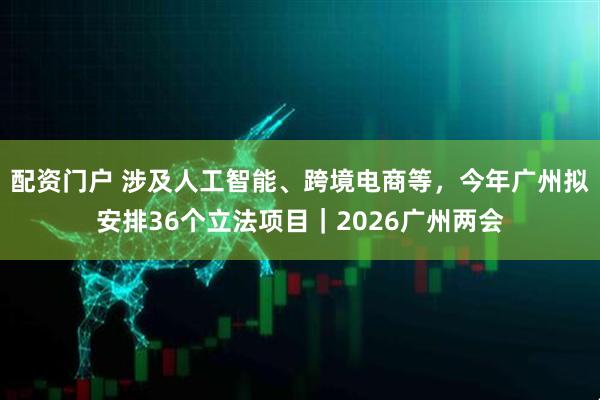 配资门户 涉及人工智能、跨境电商等，今年广州拟安排36个立法项目｜2026广州两会