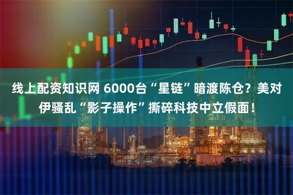 线上配资知识网 6000台“星链”暗渡陈仓？美对伊骚乱“影子操作”撕碎科技中立假面！