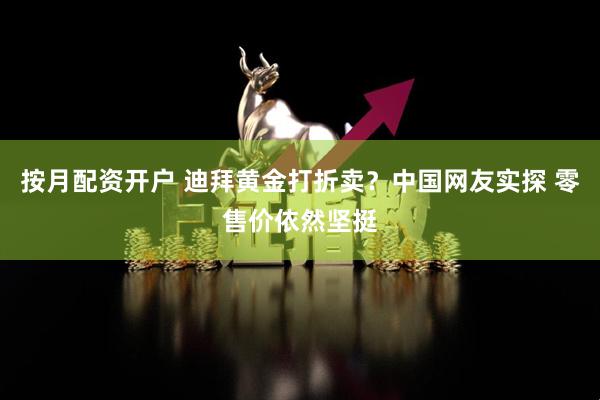 按月配资开户 迪拜黄金打折卖？中国网友实探 零售价依然坚挺