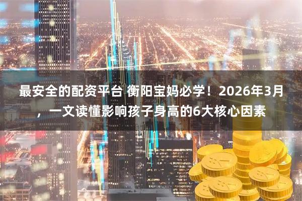 最安全的配资平台 衡阳宝妈必学！2026年3月，一文读懂影响孩子身高的6大核心因素