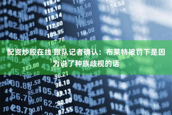 配资炒股在线 跟队记者确认：布莱特被罚下是因为说了种族歧视的话