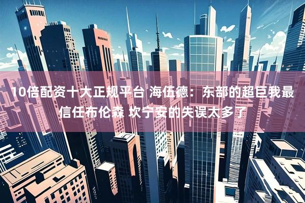 10倍配资十大正规平台 海伍德：东部的超巨我最信任布伦森 坎宁安的失误太多了