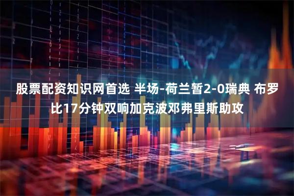 股票配资知识网首选 半场-荷兰暂2-0瑞典 布罗比17分钟双响加克波邓弗里斯助攻