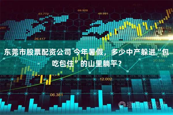东莞市股票配资公司 今年暑假，多少中产躲进“包吃包住”的山里躺平？