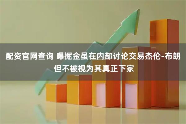 配资官网查询 曝掘金虽在内部讨论交易杰伦-布朗 但不被视为其真正下家