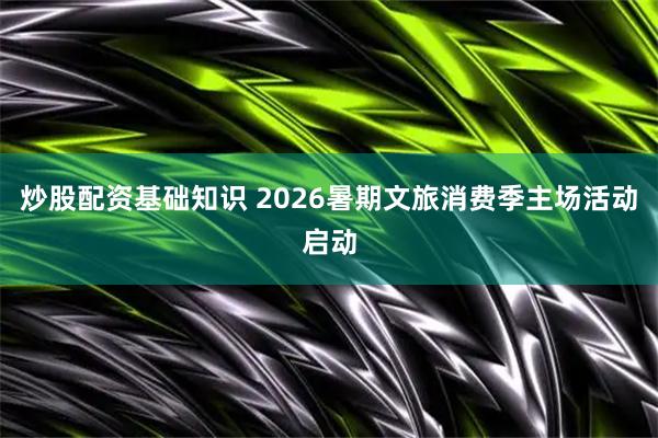 炒股配资基础知识 2026暑期文旅消费季主场活动启动