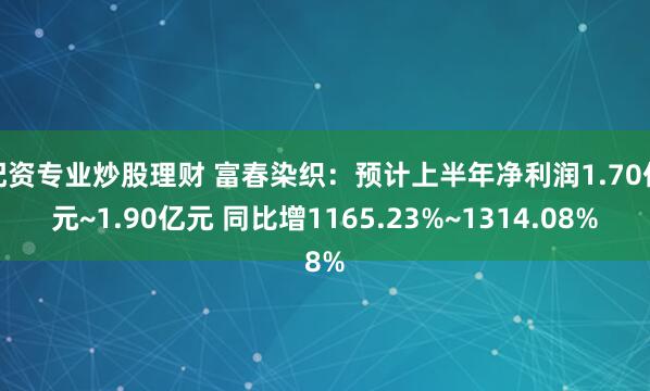 配资专业炒股理财 富春染织：预计上半年净利润1.70亿元~1.90亿元 同比增1165.23%~1314.08%