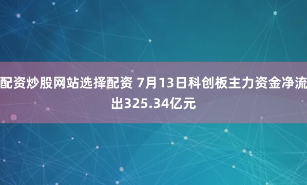 配资炒股网站选择配资 7月13日科创板主力资金净流出325.34亿元