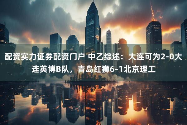 配资实力证券配资门户 中乙综述：大连可为2-0大连英博B队，青岛红狮6-1北京理工