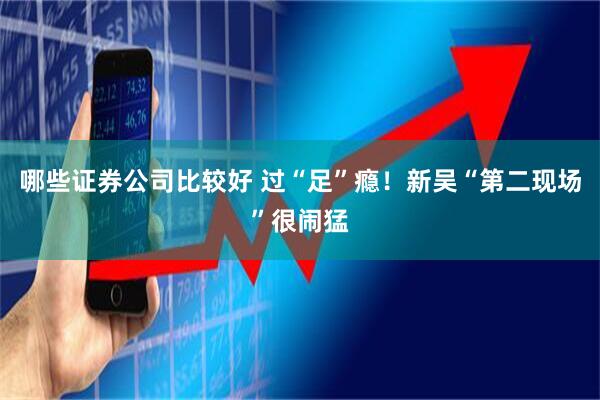 哪些证券公司比较好 过“足”瘾！新吴“第二现场”很闹猛