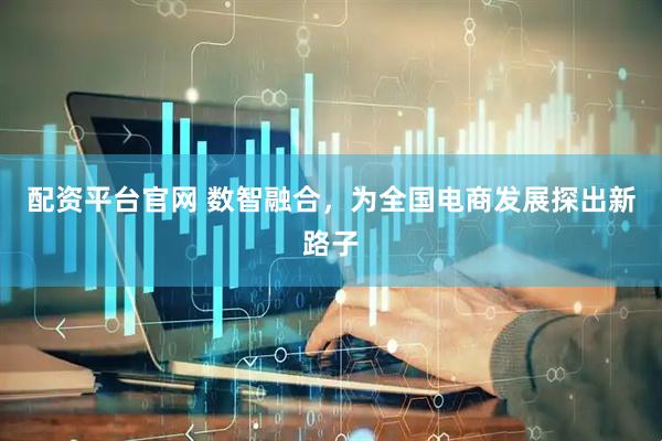 配资平台官网 数智融合，为全国电商发展探出新路子