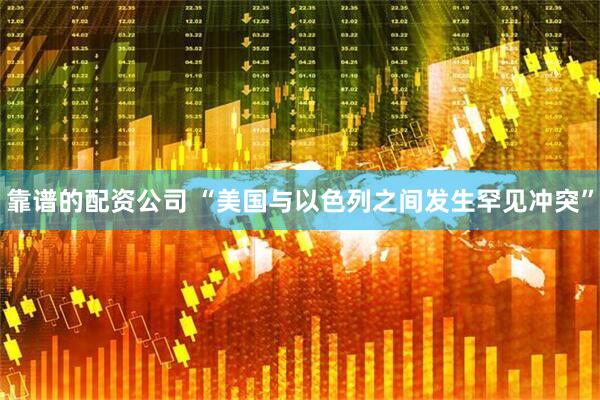 靠谱的配资公司 “美国与以色列之间发生罕见冲突”